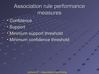 Association rule performanceAssociation rule performance
measuresmeasures
ConfidenceConfidence
SupportSupport
Minimum support thresholdMinimum support threshold
Minimum confidence thresholdMinimum confidence threshold
Lecture-27 - Association rule miningLecture-27 - Association rule mining
 
