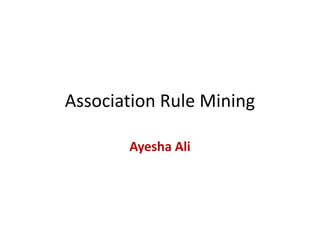 Association Rule Mining
Ayesha Ali
 