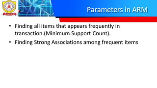 Parameters in ARM
• Finding all items that appears frequently in
transaction.(Minimum Support Count).
• Finding Strong Associations among frequent items
 