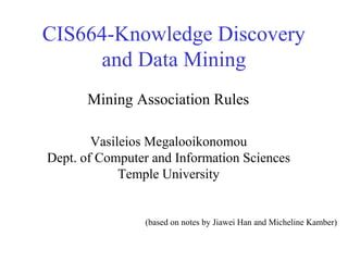 CIS664-Knowledge Discovery
and Data Mining
Vasileios Megalooikonomou
Dept. of Computer and Information Sciences
Temple University
Mining Association Rules
(based on notes by Jiawei Han and Micheline Kamber)
 