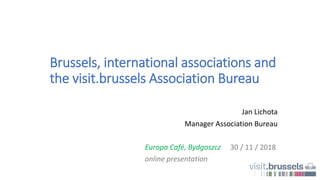 Brussels, international associations and
the visit.brussels Association Bureau
Jan Lichota
Manager Association Bureau
30 / 11 / 2018Europa Café, Bydgoszcz
online presentation
 
