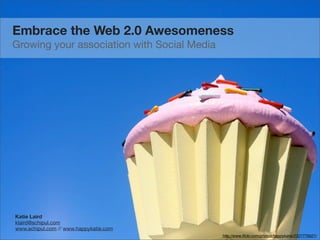 Embrace the Web 2.0 Awesomeness
Growing your association with Social Media




Katie Laird
klaird@schipul.com
www.schipul.com // www.happykatie.com
                                             http://www.ﬂickr.com/photos/happykatie/2327770021/
 