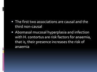  The first two associations are causal and the
third non-causal
 Abomasal mucosal hyperplasia and infection
with H. contortus are risk factors for anaemia,
that is, their presence increases the risk of
anaemia
 