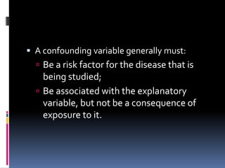  A confounding variable generally must:
 Be a risk factor for the disease that is
being studied;
 Be associated with the explanatory
variable, but not be a consequence of
exposure to it.
 