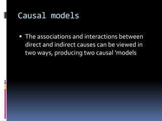 Causal models
 The associations and interactions between
direct and indirect causes can be viewed in
two ways, producing two causal 'models
 