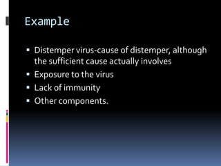 Example
 Distemper virus-cause of distemper, although
the sufficient cause actually involves
 Exposure to the virus
 Lack of immunity
 Other components.
 