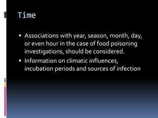 Time
 Associations with year, season, month, day,
or even hour in the case of food poisoning
investigations, should be considered.
 Information on climatic influences,
incubation periods and sources of infection
 