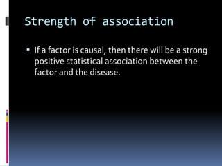 Strength of association
 If a factor is causal, then there will be a strong
positive statistical association between the
factor and the disease.
 