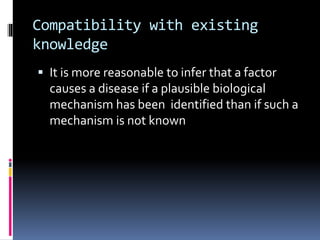 Compatibility with existing
knowledge
 It is more reasonable to infer that a factor
causes a disease if a plausible biological
mechanism has been identified than if such a
mechanism is not known
 