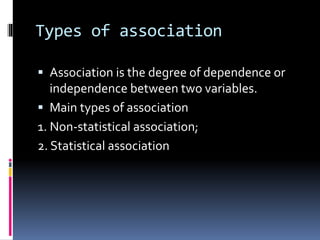 Types of association
 Association is the degree of dependence or
independence between two variables.
 Main types of association
1. Non-statistical association;
2. Statistical association
 