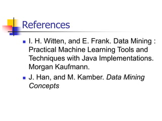 References
 I. H. Witten, and E. Frank. Data Mining :
Practical Machine Learning Tools and
Techniques with Java Implementations.
Morgan Kaufmann.
 J. Han, and M. Kamber. Data Mining
Concepts
 