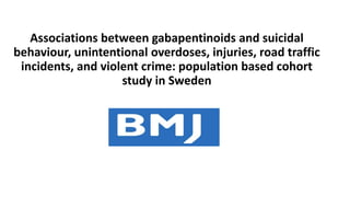 Associations between gabapentinoids and suicidal
behaviour, unintentional overdoses, injuries, road traffic
incidents, and violent crime: population based cohort
study in Sweden
 