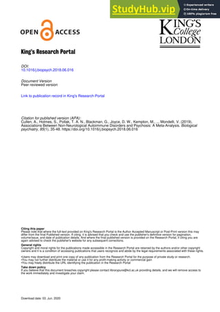 King’s Research Portal
DOI:
10.1016/j.biopsych.2018.06.016
Document Version
Peer reviewed version
Link to publication record in King's Research Portal
Citation for published version (APA):
Cullen, A., Holmes, S., Pollak, T. A. N., Blackman, G., Joyce, D. W., Kempton, M., ... Mondelli, V. (2019).
Associations Between Non-Neurological Autoimmune Disorders and Psychosis: A Meta-Analysis. Biological
psychiatry, 85(1), 35-48. https://doi.org/10.1016/j.biopsych.2018.06.016
Citing this paper
Please note that where the full-text provided on King's Research Portal is the Author Accepted Manuscript or Post-Print version this may
differ from the final Published version. If citing, it is advised that you check and use the publisher's definitive version for pagination,
volume/issue, and date of publication details. And where the final published version is provided on the Research Portal, if citing you are
again advised to check the publisher's website for any subsequent corrections.
General rights
Copyright and moral rights for the publications made accessible in the Research Portal are retained by the authors and/or other copyright
owners and it is a condition of accessing publications that users recognize and abide by the legal requirements associated with these rights.
•Users may download and print one copy of any publication from the Research Portal for the purpose of private study or research.
•You may not further distribute the material or use it for any profit-making activity or commercial gain
•You may freely distribute the URL identifying the publication in the Research Portal
Take down policy
If you believe that this document breaches copyright please contact librarypure@kcl.ac.uk providing details, and we will remove access to
the work immediately and investigate your claim.
Download date: 03. Jun. 2020
 