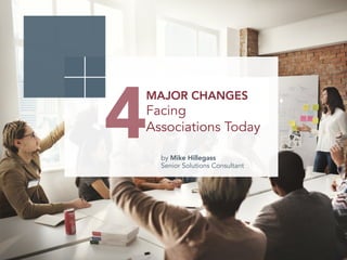 4	
  
MAJOR CHANGES
Facing
Associations Today	
  
by Mike Hillegass
Senior Solutions Consultant
 