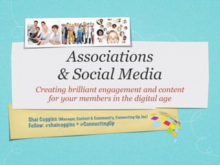 Associations
                 & Social Media
    Creating brilliant engagement and content
       for your members in the digital age

                                                    Co nn ectin   g Up, Inc}
Sh ai Co gg in s {Man ager, Co ntent & Co mmun ity,
Fo llo w : @s ha ic og gi ns + @C on ne ctin gUp
 