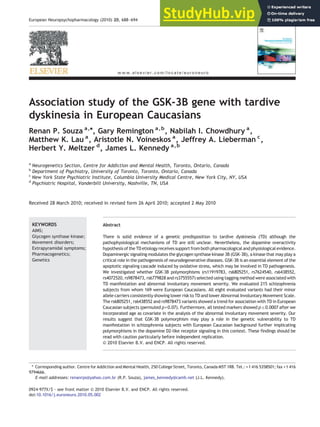 Association study of the GSK-3B gene with tardive
dyskinesia in European Caucasians
Renan P. Souza a,⁎, Gary Remington a,b
, Nabilah I. Chowdhury a
,
Matthew K. Lau a
, Aristotle N. Voineskos a
, Jeffrey A. Lieberman c
,
Herbert Y. Meltzer d
, James L. Kennedy a,b
a
Neurogenetics Section, Centre for Addiction and Mental Health, Toronto, Ontario, Canada
b
Department of Psychiatry, University of Toronto, Toronto, Ontario, Canada
c
New York State Psychiatric Institute, Columbia University Medical Centre, New York City, NY, USA
d
Psychiatric Hospital, Vanderbilt University, Nashville, TN, USA
Received 28 March 2010; received in revised form 26 April 2010; accepted 2 May 2010
KEYWORDS
AIMS;
Glycogen synthase kinase;
Movement disorders;
Extrapyramidal symptoms;
Pharmacogenetics;
Genetics
Abstract
There is solid evidence of a genetic predisposition to tardive dyskinesia (TD) although the
pathophysiological mechanisms of TD are still unclear. Nevertheless, the dopamine overactivity
hypothesis of the TD etiology receives support from both pharmacological and physiological evidence.
Dopaminergic signaling modulates the glycogen synthase kinase 3B (GSK-3B), a kinase that may play a
critical role in the pathogenesis of neurodegenerative diseases. GSK-3B is an essential element of the
apoptotic signaling cascade induced by oxidative stress, which may be involved in TD pathogenesis.
We investigated whether GSK-3B polymorphisms (rs11919783, rs6805251, rs7624540, rs6438552,
rs4072520, rs9878473, rs6779828 and rs3755557) selected using tagging method were associated with
TD manifestation and abnormal involuntary movement severity. We evaluated 215 schizophrenia
subjects from whom 169 were European Caucasians. All eight evaluated variants had their minor
allele carriers consistently showing lower risk to TD and lower Abnormal Involuntary Movement Scale.
The rs6805251, rs6438552 and rs9878473 variants showed a trend for association with TD in European
Caucasian subjects (permuted p=0.07). Furthermore, all tested markers showed p≤0.0007 after we
incorporated age as covariate in the analysis of the abnormal involuntary movement severity. Our
results suggest that GSK-3B polymorphism may play a role in the genetic vulnerability to TD
manifestation in schizophrenia subjects with European Caucasian background further implicating
polymorphisms in the dopamine D2-like receptor signaling in this context. These findings should be
read with caution particularly before independent replication.
© 2010 Elsevier B.V. and ENCP. All rights reserved.
⁎ Corresponding author. Centre for Addiction and Mental Health, 250 College Street, Toronto, Canada M5T 1R8. Tel.: +1 416 5358501; fax +1 416
9794666.
E-mail addresses: renanrps@yahoo.com.br (R.P. Souza), james_kennedy@camh.net (J.L. Kennedy).
0924-977X/$ - see front matter © 2010 Elsevier B.V. and ENCP. All rights reserved.
doi:10.1016/j.euroneuro.2010.05.002
www.elsevier.com/locate/euroneuro
European Neuropsychopharmacology (2010) 20, 688–694
 