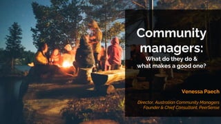 Community
managers:
What do they do &
what makes a good one?
Venessa Paech
Director, Australian Community Managers
Founder & Chief Consultant, PeerSense
 