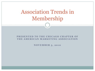 Presented to the Chicago Chapter of the American Marketing association November 5, 2010 Association Trends in Membership 