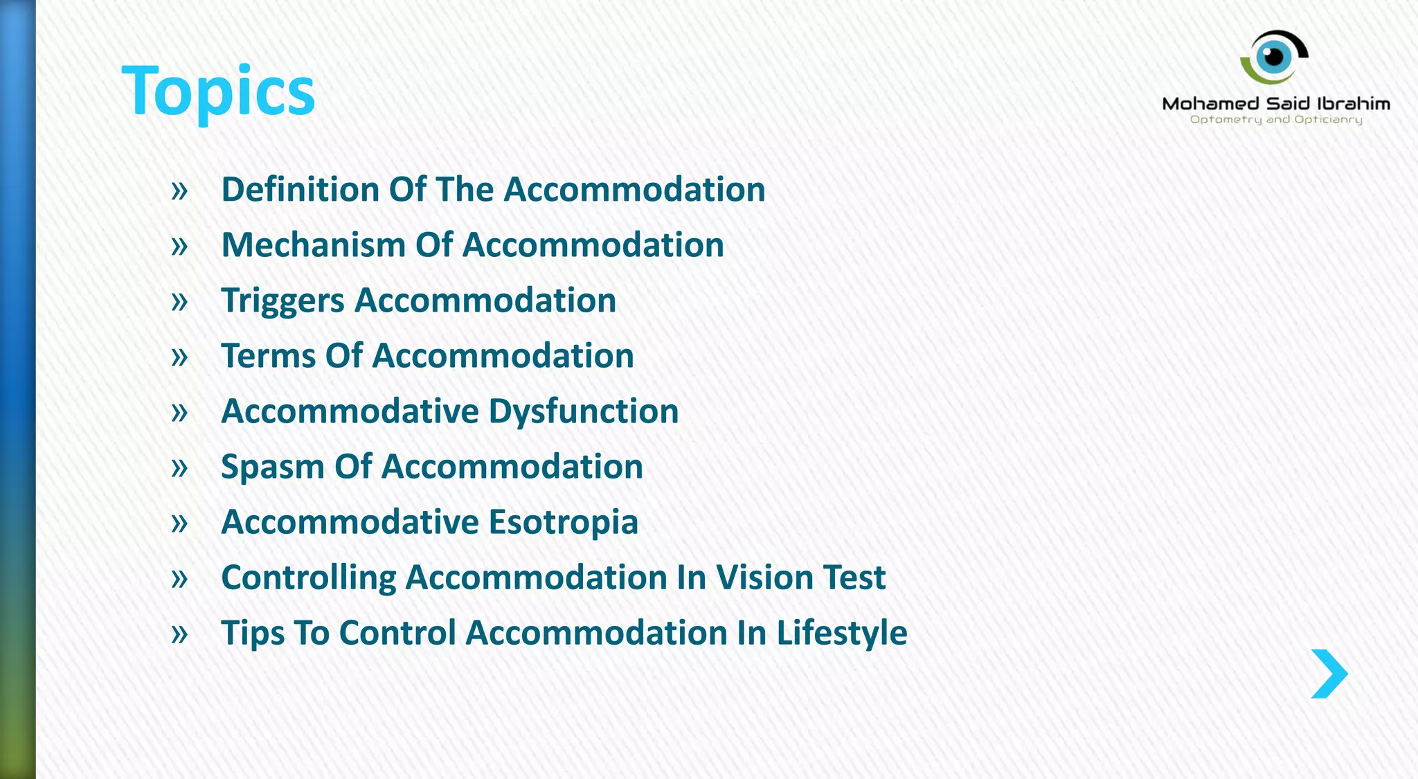 » Definition Of The Accommodation
» Mechanism Of Accommodation
» Triggers Accommodation
» Terms Of Accommodation
» Accommodative Dysfunction
» Spasm Of Accommodation
» Accommodative Esotropia
» Controlling Accommodation In Vision Test
» Tips To Control Accommodation In Lifestyle
Topics
 