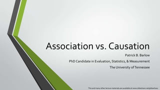 Association vs. Causation
Patrick B. Barlow
PhD Candidate in Evaluation, Statistics, & Measurement
The University of Tennessee

This and many other lecture materials are available at www.slideshare.net/pbbarlow1

 