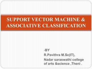 -BY
R.Pavithra M.Sc(IT),
Nadar saraswathi college
of arts &science ,Theni .
SUPPORT VECTOR MACHINE &
ASSOCIATIVE CLASSIFICATION
 