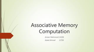 Associative Memory
Computation
Ameer Mehmood 14208
Adeel Ahmad 13700
 