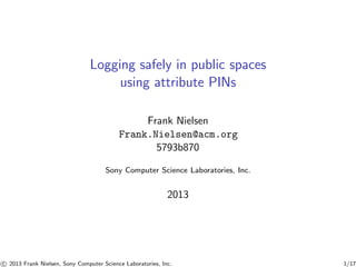 Logging safely in public spaces
using attribute PINs
Frank Nielsen
Frank.Nielsen@acm.org
5793b870
Sony Computer Science Laboratories, Inc.

2013

c 2013 Frank Nielsen, Sony Computer Science Laboratories, Inc.

1/17

 