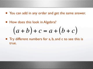 • You can add in any order and get the same answer.
• How does this look in Algebra?
     ( a + b ) + c = a + (b + c )
• Try different numbers for a, b, and c to see this is
  true.
 