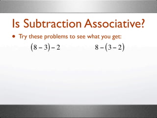 Is Subtraction Associative?
• Try these problems to see what you get:
       ( 8 − 3) − 2            8 − ( 3 − 2)
 