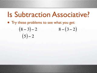 Is Subtraction Associative?
• Try these problems to see what you get:
       ( 8 − 3) − 2            8 − ( 3 − 2)
          (5) − 2
 