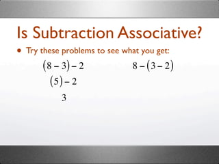 Is Subtraction Associative?
• Try these problems to see what you get:
       ( 8 − 3) − 2            8 − ( 3 − 2)
          (5) − 2
            3
 