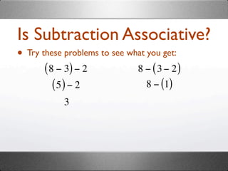 Is Subtraction Associative?
• Try these problems to see what you get:
       ( 8 − 3) − 2            8 − ( 3 − 2)
          (5) − 2                8 − (1)
            3
 