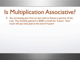 Is Multiplication Associative?
•   You are buying your ﬁrst car but need to ﬁnance a portion of the
    cost. The monthly payment is $200 a month for 4 years. How
    much will you have paid at the end of 4 years?
 