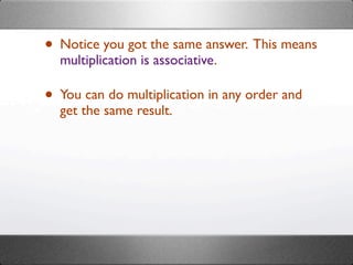 • Notice you got the same answer. This means
  multiplication is associative.

• You can do multiplication in any order and
  get the same result.
 