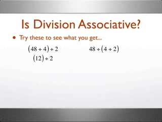 Is Division Associative?
• Try these to see what you get...
      ( 48 ÷ 4 ) ÷ 2         48 ÷ ( 4 ÷ 2 )
         (12 ) ÷ 2
 