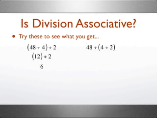 Is Division Associative?
• Try these to see what you get...
      ( 48 ÷ 4 ) ÷ 2         48 ÷ ( 4 ÷ 2 )
         (12 ) ÷ 2
            6
 