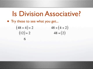 Is Division Associative?
• Try these to see what you get...
      ( 48 ÷ 4 ) ÷ 2         48 ÷ ( 4 ÷ 2 )
         (12 ) ÷ 2            48 ÷ ( 2 )
            6
 