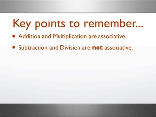 Key points to remember...
• Addition and Multiplication are associative.
• Subtraction and Division are not associative.
 