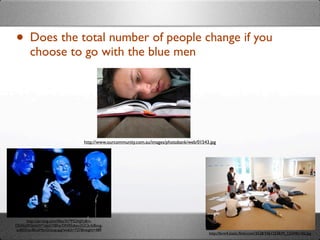 • Does the total number of people change if you
       choose to go with the blue men




                                    http://www.ourcommunity.com.au/images/photobank/web/01543.jpg




     http://api.ning.com/ﬁles/3V*P52AJjFy8m-
DEAbj2KS6dsW*oJeGYBFqrON95zIwu2GCb-fc8ovg-
zuB0Xitc/BlueManGroup.jpg?width=737&height=489
                                                                                             http://farm4.static.ﬂickr.com/3528/3461253839_12244b14f2.jpg
 