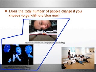 • Does the total number of people change if you
       choose to go with the blue men




                                    http://www.ourcommunity.com.au/images/photobank/web/01543.jpg




     http://api.ning.com/ﬁles/3V*P52AJjFy8m-
DEAbj2KS6dsW*oJeGYBFqrON95zIwu2GCb-fc8ovg-
zuB0Xitc/BlueManGroup.jpg?width=737&height=489
                                                                                             http://farm4.static.ﬂickr.com/3528/3461253839_12244b14f2.jpg
 
