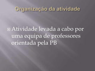 Atividadelevada a cabo por
 uma equipa de professores
 orientada pela PB
 