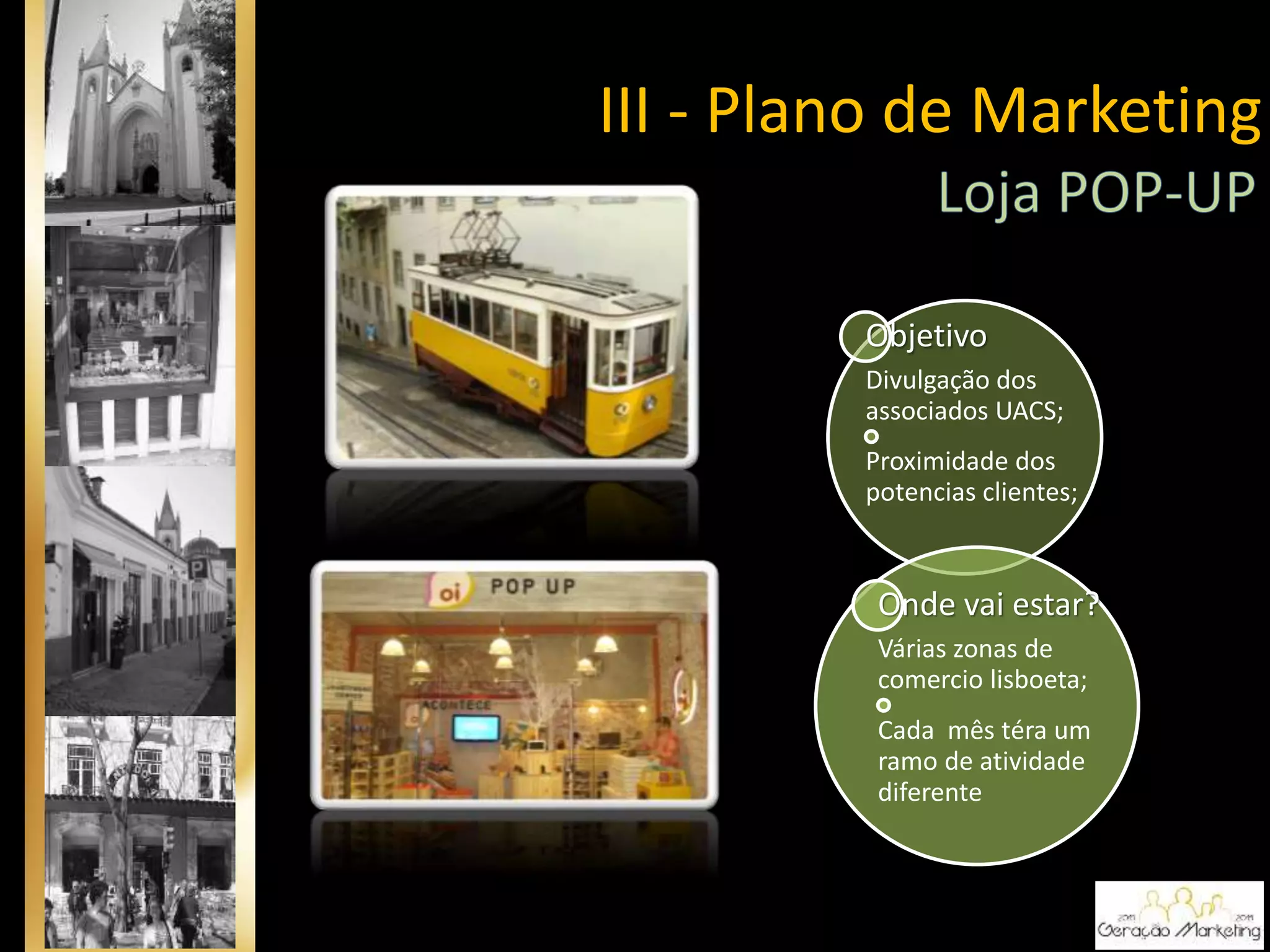 Objetivo
Divulgação dos
associados UACS;
Proximidade dos
potencias clientes;
Onde vai estar?
Várias zonas de
comercio lisboeta;
Cada mês téra um
ramo de atividade
diferente
III - Plano de Marketing
 