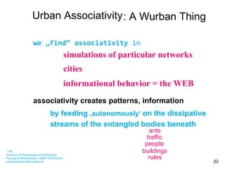Urban Associativity traffic people buildings simulations of particular networks  we „find“ associativity  in  cities informational behavior = the WEB : A Wurban Thing associativity creates patterns, information  by feeding ‚ autonomously‘  on the dissipative streams of the entangled bodies beneath  ants rules 