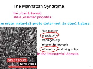 The Manhattan Syndrome an   urban -  material -proto -inter -net   in   steel   &   glass the urban & the web share „essential“ properties... associativity inherent heterotopia information as driving entity high density  mediagenicity  reasoning  in the immaterial domain 