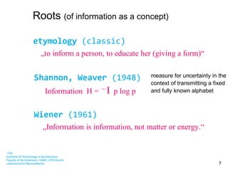 Roots  (of information as a concept) Shannon, Weaver  (1948) etymology  (classic) Wiener  (1961) „ to inform a person, to educate her (giving a form)“ „ Information is information, not matter or energy.“ measure for uncertainty in the context of transmitting a fixed and fully known alphabet Information  H =    p log p _ 