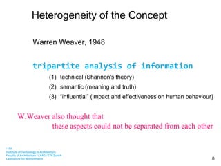 Heterogeneity of the Concept Warren Weaver, 1948 technical (Shannon's theory)  semantic (meaning and truth) “ influential” (impact and effectiveness on human behaviour) tripartite analysis of information these aspects could not be separated from each other  W.Weaver also thought that  