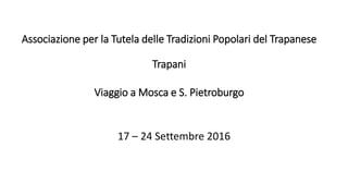 Associazione per la Tutela delle Tradizioni Popolari del Trapanese
Trapani
Viaggio a Mosca e S. Pietroburgo
17 – 24 Settembre 2016
 