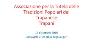 Associazione per la Tutela delle
Tradizioni Popolari del
Trapanese
Trapani
17 dicembre 2016
Conviviale e scambio degli auguri
 
