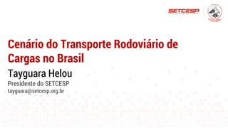 Cenário do Transporte Rodoviário de
Cargas no Brasil
Tayguara Helou
Presidente do SETCESP
tayguara@setcesp.org.br
 