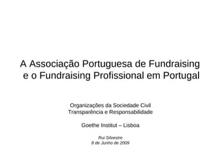 A Associação Portuguesa de Fundraising
e o Fundraising Profissional em Portugal

           Organizações da Sociedade Civil
          Transparência e Responsabilidade

               Goethe Institut – Lisboa

                      Rui Silvestre
                   8 de Junho de 2009
 